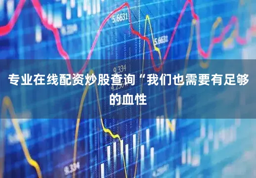 专业在线配资炒股查询“我们也需要有足够的血性