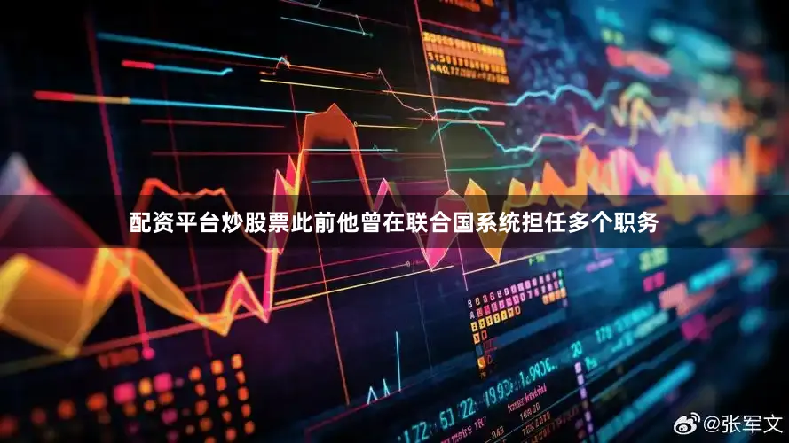 配资平台炒股票此前他曾在联合国系统担任多个职务