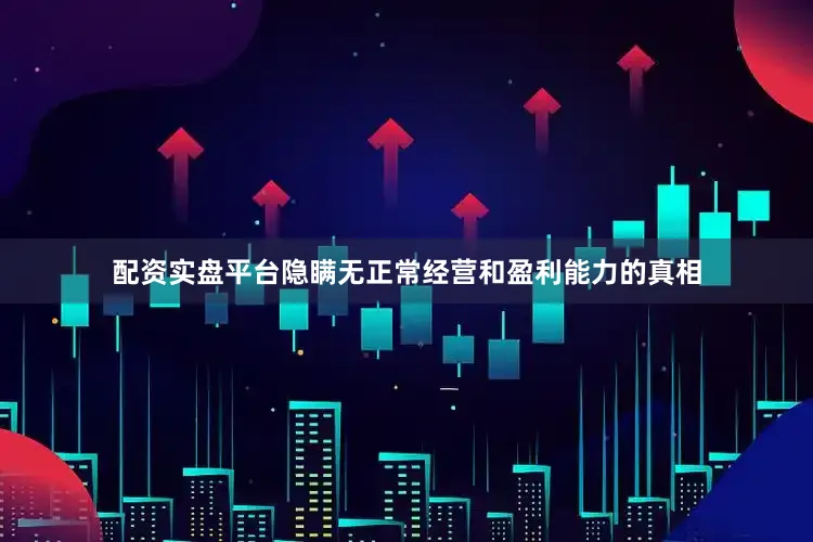 配资实盘平台隐瞒无正常经营和盈利能力的真相