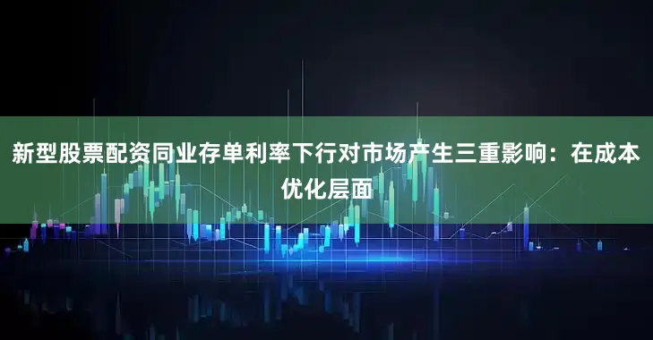 新型股票配资同业存单利率下行对市场产生三重影响：在成本优化层面