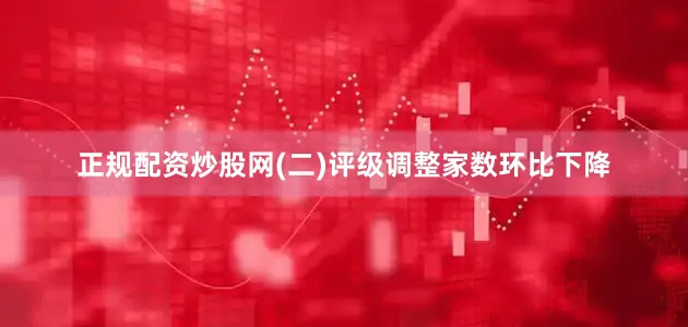 正规配资炒股网　　(二)评级调整家数环比下降