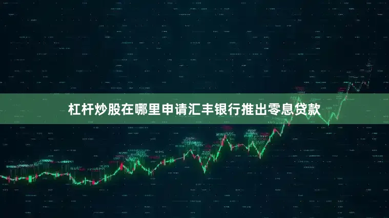 杠杆炒股在哪里申请汇丰银行推出零息贷款