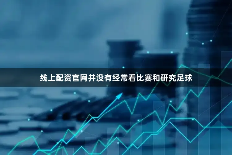 线上配资官网并没有经常看比赛和研究足球