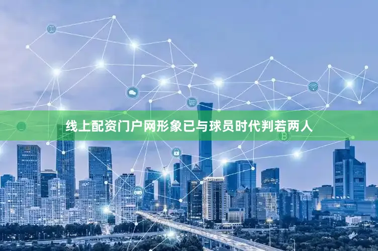 线上配资门户网形象已与球员时代判若两人