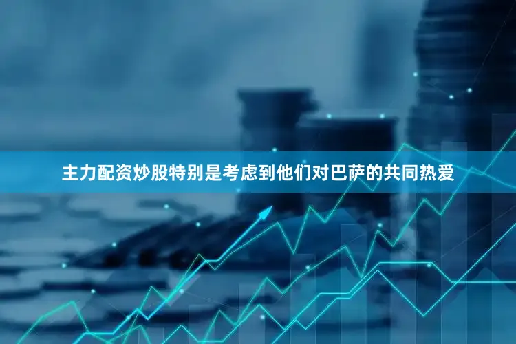 主力配资炒股特别是考虑到他们对巴萨的共同热爱