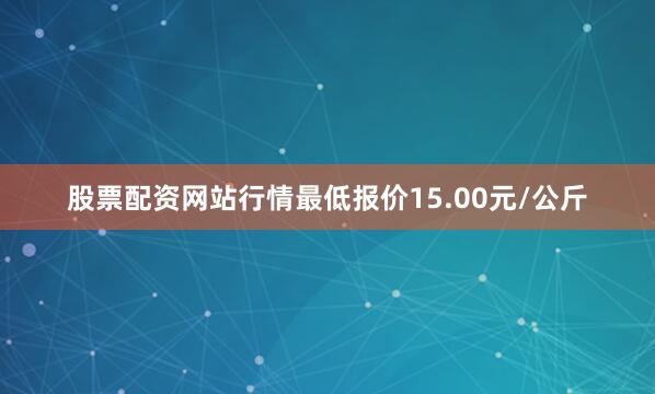 股票配资网站行情最低报价15.00元/公斤
