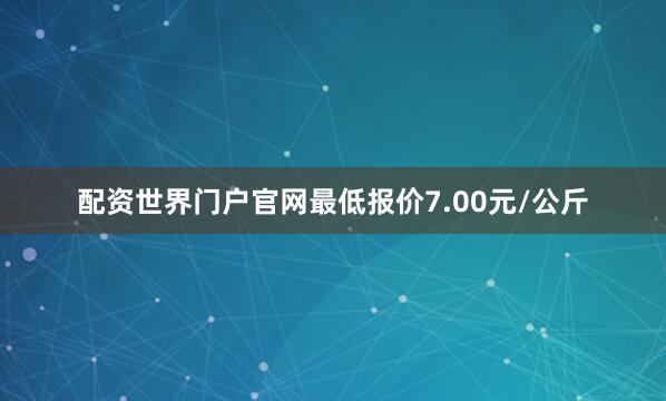 配资世界门户官网最低报价7.00元/公斤