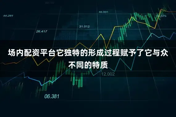 场内配资平台它独特的形成过程赋予了它与众不同的特质