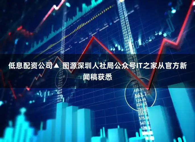 低息配资公司▲ 图源深圳人社局公众号IT之家从官方新闻稿获悉