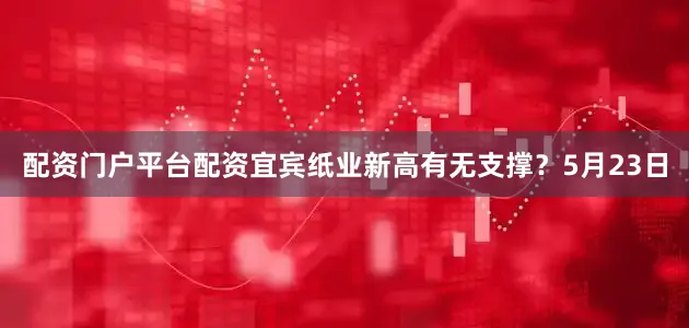 配资门户平台配资宜宾纸业新高有无支撑？5月23日