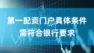 第一配资门户具体条件需符合银行要求