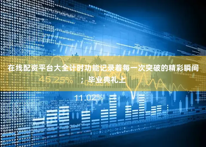 在线配资平台大全计时功能记录着每一次突破的精彩瞬间；毕业典礼上