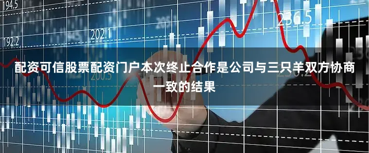 配资可信股票配资门户　　本次终止合作是公司与三只羊双方协商一致的结果