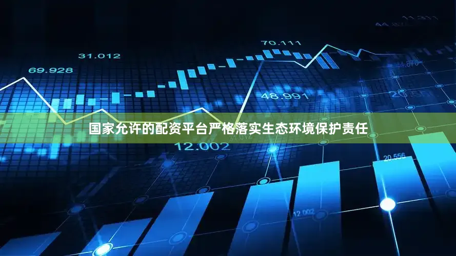 国家允许的配资平台严格落实生态环境保护责任