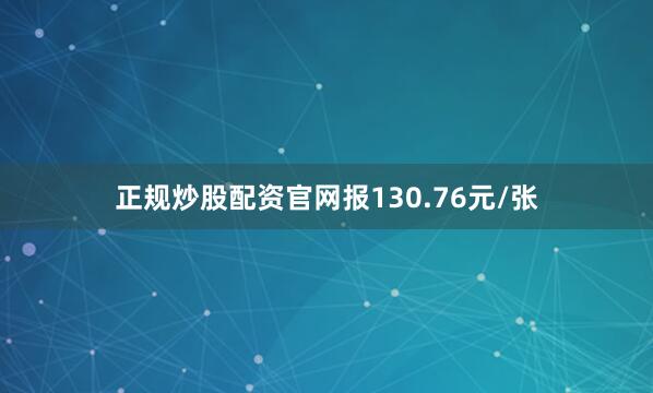 正规炒股配资官网报130.76元/张